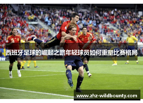 西班牙足球的崛起之路年轻球员如何重塑比赛格局