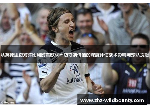 从莫德里奇对阵比利时看欧联杯防守端价值的深度评估战术影响与球队贡献