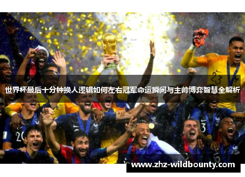 世界杯最后十分钟换人逻辑如何左右冠军命运瞬间与主帅博弈智慧全解析