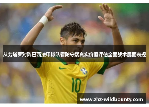 从劳塔罗对阵巴西法甲球队看防守端真实价值评估全面战术层面表现