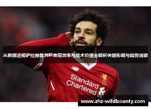 从数据透视萨拉赫美洲杯表现效率与战术价值全解析关键影响与趋势洞察