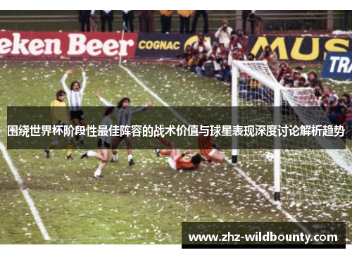 围绕世界杯阶段性最佳阵容的战术价值与球星表现深度讨论解析趋势