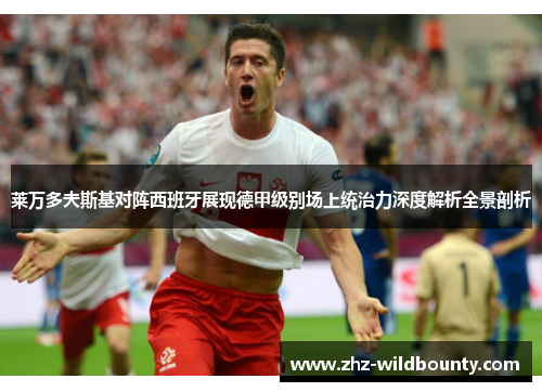 莱万多夫斯基对阵西班牙展现德甲级别场上统治力深度解析全景剖析