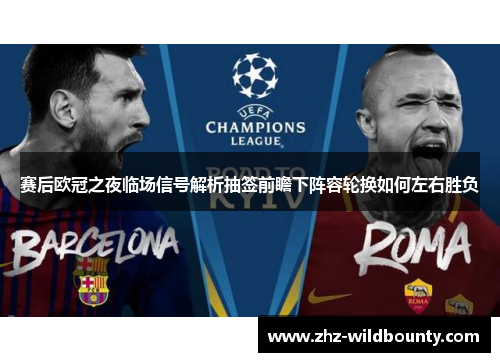 赛后欧冠之夜临场信号解析抽签前瞻下阵容轮换如何左右胜负