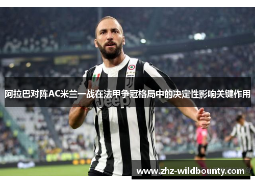 阿拉巴对阵AC米兰一战在法甲争冠格局中的决定性影响关键作用