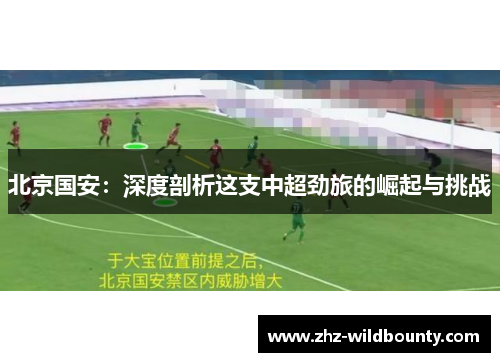 北京国安：深度剖析这支中超劲旅的崛起与挑战