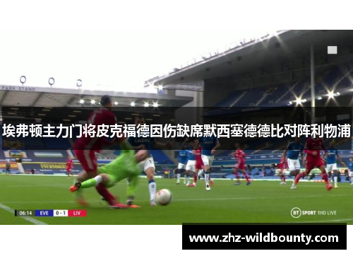 埃弗顿主力门将皮克福德因伤缺席默西塞德德比对阵利物浦 埃弗顿主力门将皮克福德因伤缺席默西塞德德比对阵利物浦