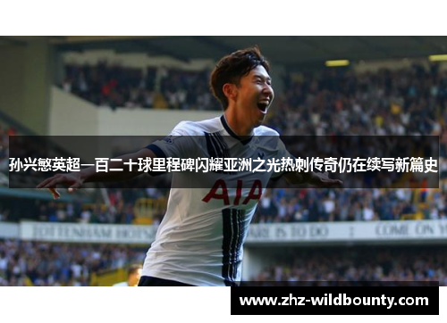 孙兴慜英超一百二十球里程碑闪耀亚洲之光热刺传奇仍在续写新篇史