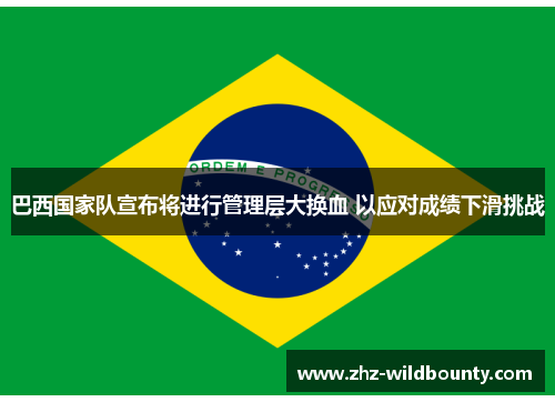巴西国家队宣布将进行管理层大换血 以应对成绩下滑挑战