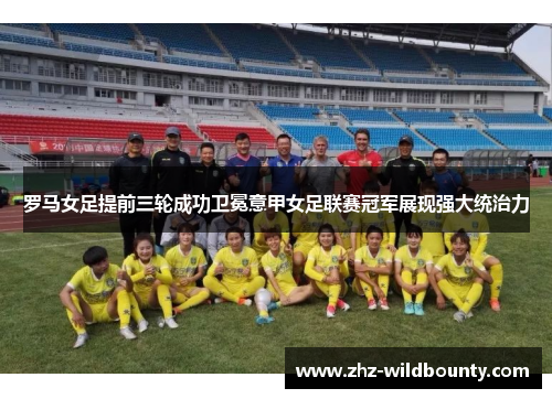 罗马女足提前三轮成功卫冕意甲女足联赛冠军展现强大统治力