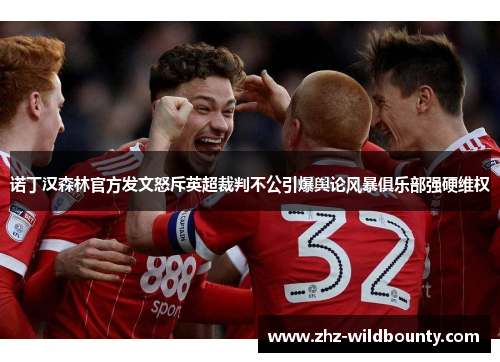 诺丁汉森林官方发文怒斥英超裁判不公引爆舆论风暴俱乐部强硬维权 诺丁汉森林官方发文怒斥英超裁判不公引爆舆论风暴俱乐部强硬维权