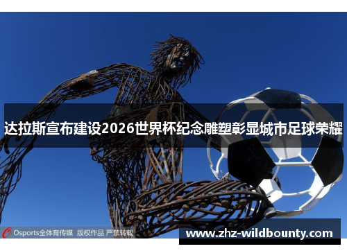 达拉斯宣布建设2026世界杯纪念雕塑彰显城市足球荣耀 达拉斯宣布建设2026世界杯纪念雕塑彰显城市足球荣耀
