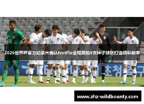 2026世界杯官方纪录片确认Netflix全程跟拍8支种子球队打造精彩故事 2026世界杯官方纪录片确认Netflix全程跟拍8支种子球队打造精彩故事