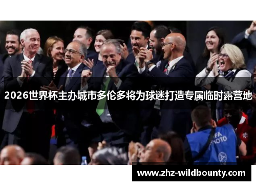 2026世界杯主办城市多伦多将为球迷打造专属临时露营地 2026世界杯主办城市多伦多将为球迷打造专属临时露营地