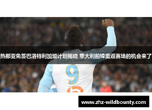 热那亚免签巴洛特利加盟计划揭晓 意大利前锋重返赛场的机会来了 热那亚免签巴洛特利加盟计划揭晓 意大利前锋重返赛场的机会来了