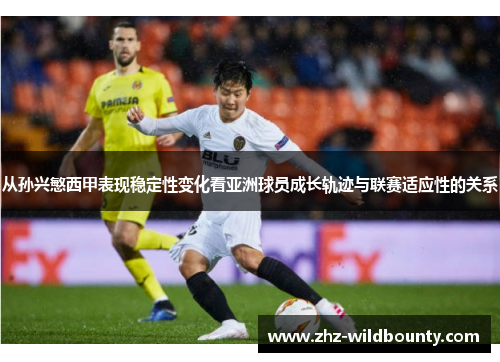 从孙兴慜西甲表现稳定性变化看亚洲球员成长轨迹与联赛适应性的关系