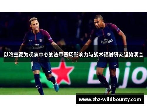 以哈兰德为观察中心的法甲赛场影响力与战术辐射研究趋势演变