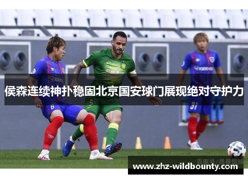 侯森连续神扑稳固北京国安球门展现绝对守护力 侯森连续神扑稳固北京国安球门展现绝对守护力