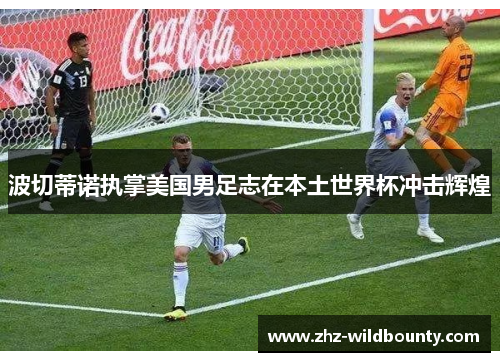 波切蒂诺执掌美国男足志在本土世界杯冲击辉煌