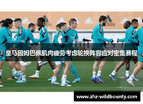 皇马因姆巴佩肌肉疲劳考虑轮换阵容应对密集赛程 皇马因姆巴佩肌肉疲劳考虑轮换阵容应对密集赛程