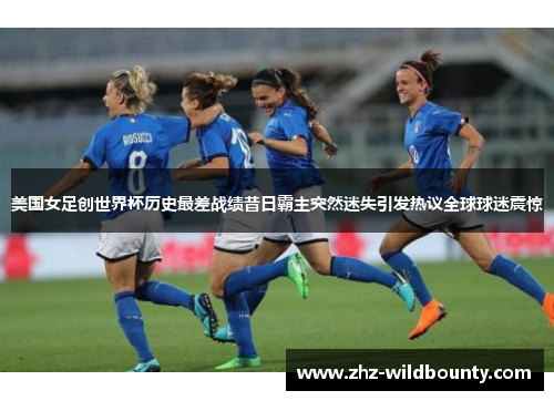 美国女足创世界杯历史最差战绩昔日霸主突然迷失引发热议全球球迷震惊 美国女足创世界杯历史最差战绩昔日霸主突然迷失引发热议全球球迷震惊