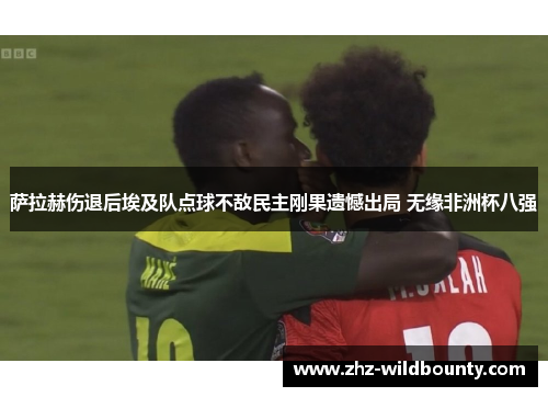 萨拉赫伤退后埃及队点球不敌民主刚果遗憾出局 无缘非洲杯八强 萨拉赫伤退后埃及队点球不敌民主刚果遗憾出局 无缘非洲杯八强