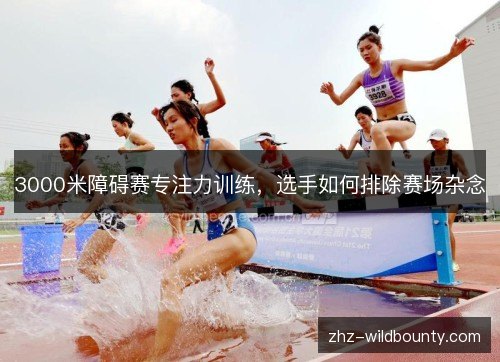 3000米障碍赛专注力训练，选手如何排除赛场杂念