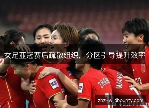 女足亚冠赛后疏散组织，分区引导提升效率