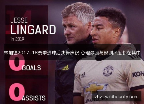 林加德2017-18赛季进球后跳舞庆祝 心理激励与规则尺度都在其中 林加德2017-18赛季进球后跳舞庆祝 心理激励与规则尺度都在其中
