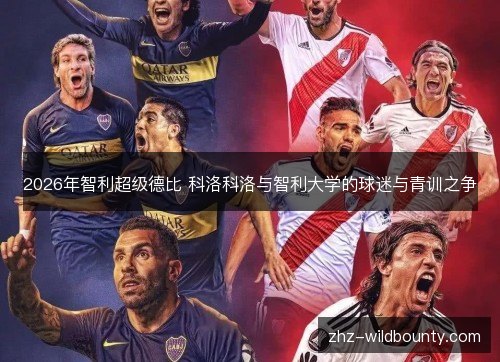 2026年智利超级德比 科洛科洛与智利大学的球迷与青训之争 2026年智利超级德比 科洛科洛与智利大学的球迷与青训之争